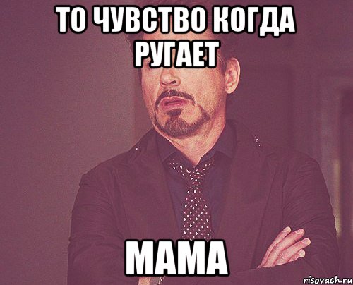 то чувство когда ругает мама, Мем твое выражение лица