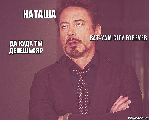 Наташа    Bat-Yam city forever Да куда ты денешься?, Мем твое выражение лица