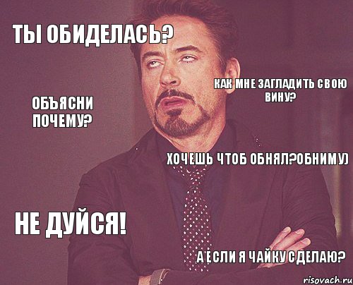 Ты обиделась? Хочешь чтоб обнял?Обниму) Не дуйся! А если я чайку сделаю? Как мне загладить свою вину? Объясни почему?, Мем твое выражение лица