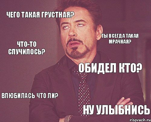 чего такая грустная? обидел кто? влюбилась что ли? ну улыбнись ты всегда такая мрачная? что-то случилось?, Мем твое выражение лица