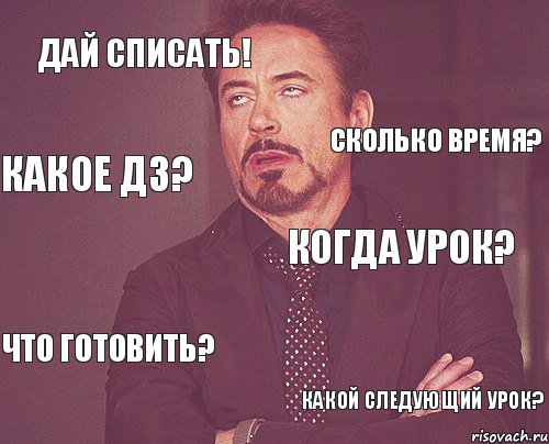 ДАЙ СПИСАТЬ! КОГДА УРОК? ЧТО ГОТОВИТЬ? КАКОЙ СЛЕДУЮЩИЙ УРОК? СКОЛЬКО ВРЕМЯ? КАКОЕ ДЗ?, Мем твое выражение лица