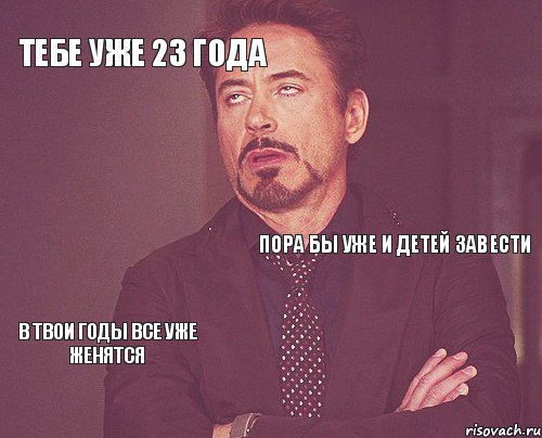 тебе уже 23 года пора бы уже и детей завести в твои годы все уже женятся   , Мем твое выражение лица