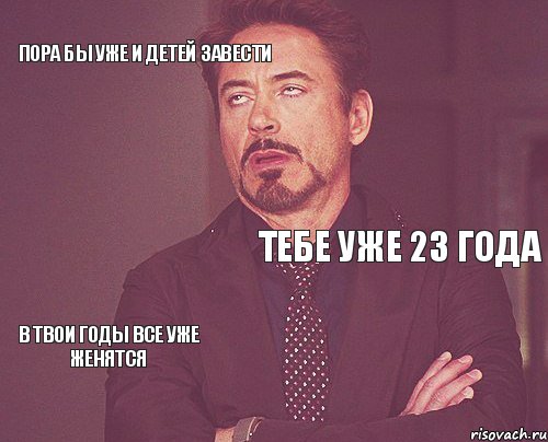 пора бы уже и детей завести ТЕБЕ УЖЕ 23 ГОДА в твои годы все уже женятся   , Мем твое выражение лица