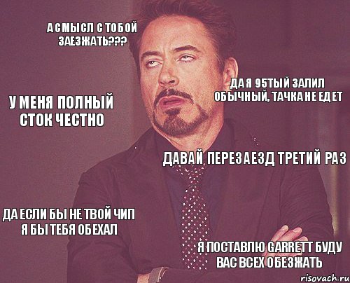 А смысл с тобой заезжать??? Давай перезаезд третий раз Да если бы не твой чип я бы тебя обехал я поставлю garrett буду вас всех обезжать Да я 95тый залил обычный, тачка не едет У меня полный сток честно, Мем твое выражение лица