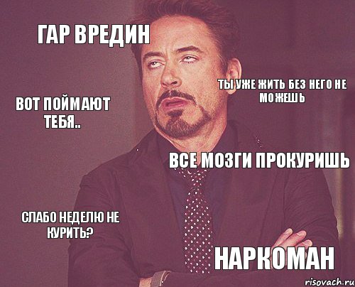 Гар вредин Все мозги прокуришь Слабо неделю не курить? Наркоман Ты уже жить без него не можешь Вот поймают тебя.., Мем твое выражение лица