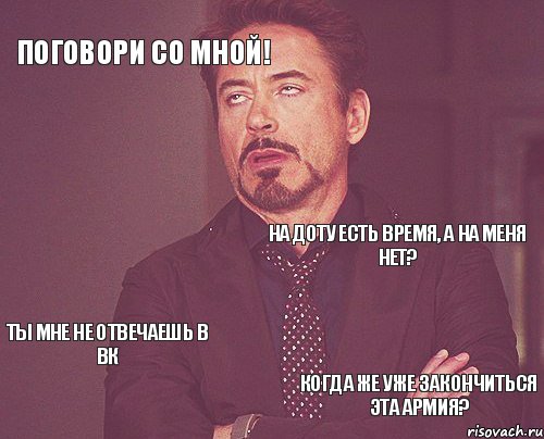 Поговори со мной! На доту есть время, а на меня нет? ТЫ МНЕ НЕ ОТВЕЧАЕШЬ В ВК когда же уже закончиться эта армия?  , Мем твое выражение лица