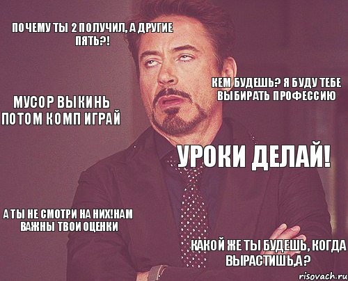 почему ты 2 получил, а другие пять?! Уроки делай! А ты не смотри на них!Нам важны твои оценки Какой же ты будешь, когда вырастишь,а ? Кем будешь? Я буду тебе выбирать профессию Мусор выкинь потом комп играй, Мем твое выражение лица