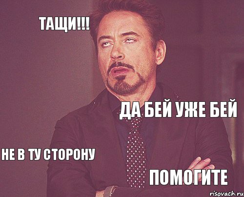 Тащи!!! Да бей уже бей Не в ту сторону Помогите  , Мем твое выражение лица