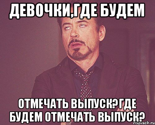 Девочки,где будем отмечать выпуск?Где будем отмечать выпуск?, Мем твое выражение лица