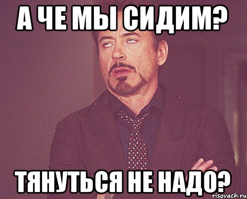 А че мы сидим? тянуться не надо?, Мем твое выражение лица