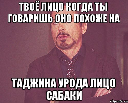 Твоё лицо когда ты говаришь оно похоже на Таджика урода лицо сабаки, Мем твое выражение лица