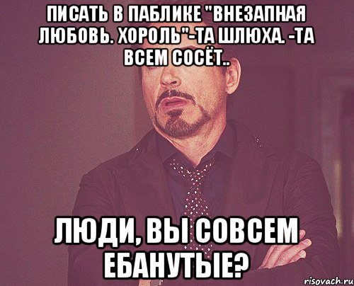 Писать в паблике "Внезапная любовь. Хороль"-Та шлюха. -та всем сосёт.. Люди, вы совсем ебанутые?, Мем твое выражение лица