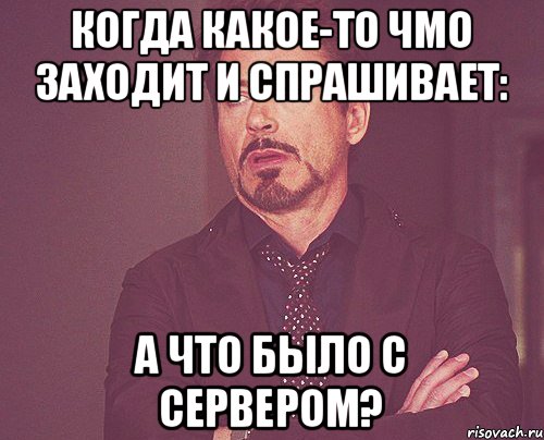 когда какое-то чмо заходит и спрашивает: а что было с сервером?, Мем твое выражение лица