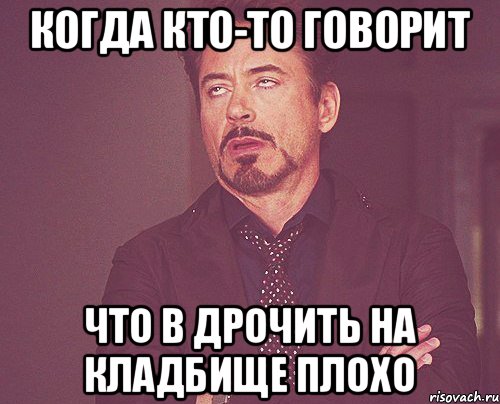 Когда кто-то говорит Что в дрочить на кладбище плохо, Мем твое выражение лица