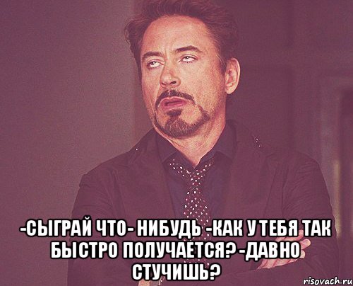  -Сыграй что- нибудь -Как у тебя так быстро получается? -Давно стучишь?, Мем твое выражение лица