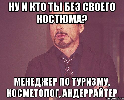 НУ И КТО ТЫ БЕЗ СВОЕГО КОСТЮМА? МЕНЕДЖЕР ПО ТУРИЗМУ, КОСМЕТОЛОГ, АНДЕРРАЙТЕР, Мем твое выражение лица