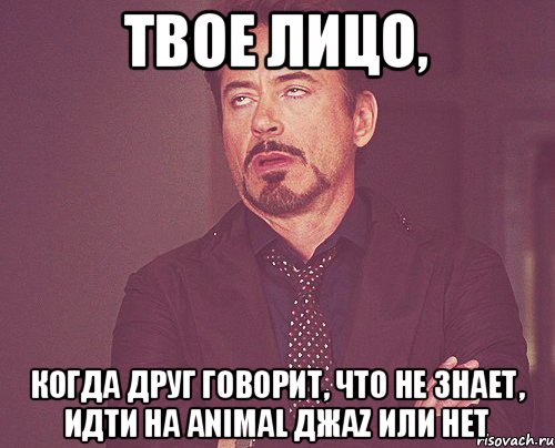 ТВОЕ ЛИЦО, КОГДА ДРУГ ГОВОРИТ, ЧТО НЕ ЗНАЕТ, ИДТИ НА ANIMAL ДЖАZ ИЛИ НЕТ, Мем твое выражение лица