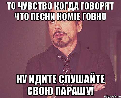 То чувство когда говорят что песни HOMIE ГОВНО НУ идите слушайте свою парашу!, Мем твое выражение лица