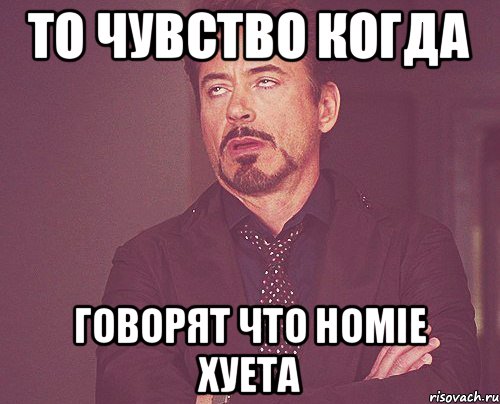 То чувство когда говорят что Homie хуета, Мем твое выражение лица