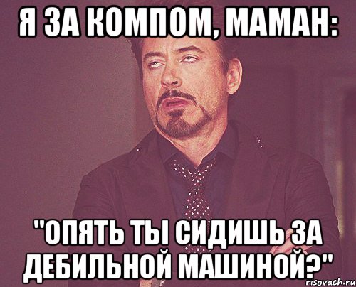 Я за компом, Маман: "Опять ты сидишь за дебильной машиной?", Мем твое выражение лица