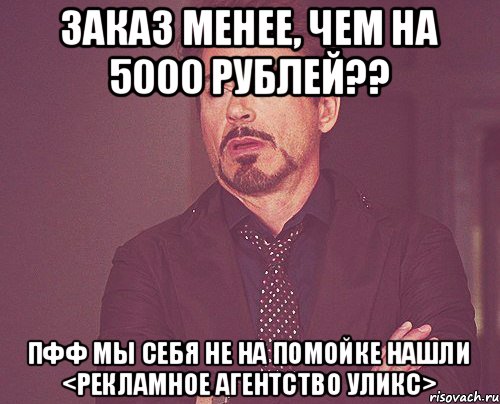 заказ менее, чем на 5000 рублей?? пфф мы себя не на помойке нашли <рекламное агентство Уликс>, Мем твое выражение лица