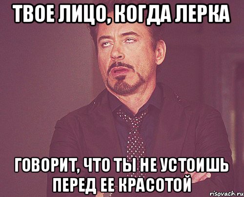 твое лицо, когда Лерка говорит, что ты не устоишь перед ее красотой, Мем твое выражение лица