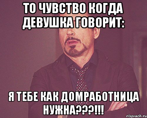 То чувство когда девушка говорит: Я тебе как домработница нужна???!!!, Мем твое выражение лица