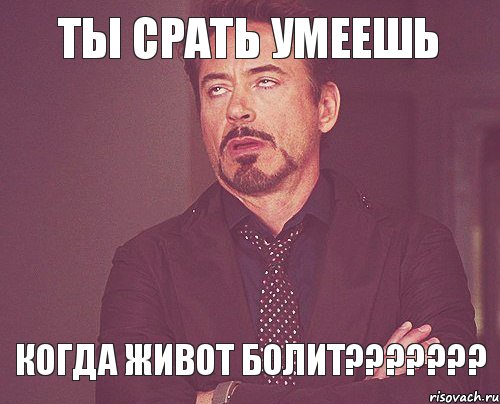 ТЫ СРАТЬ УМЕЕШЬ КОГДА ЖИВОТ БОЛИТ???????, Мем твое выражение лица