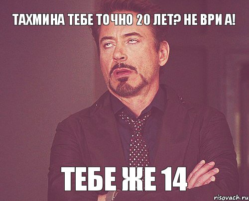 Тахмина тебе точно 20 лет? не ври а! тебе же 14, Мем твое выражение лица