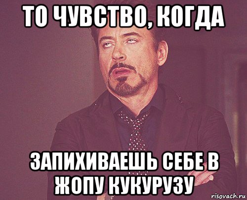 то чувство, когда запихиваешь себе в жопу кукурузу, Мем твое выражение лица