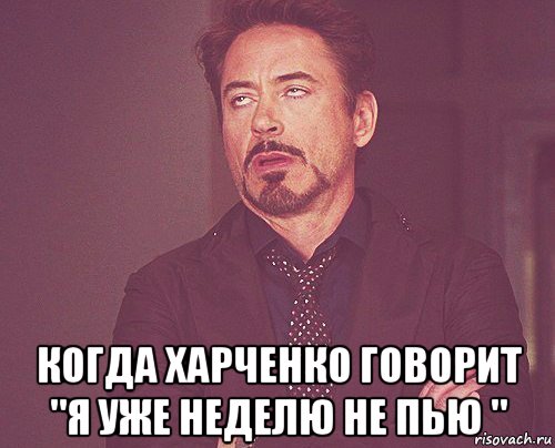  когда харченко говорит "я уже неделю не пью ", Мем твое выражение лица