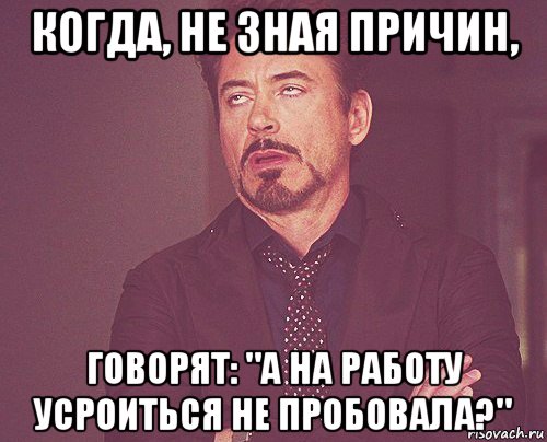 когда, не зная причин, говорят: "а на работу усроиться не пробовала?", Мем твое выражение лица