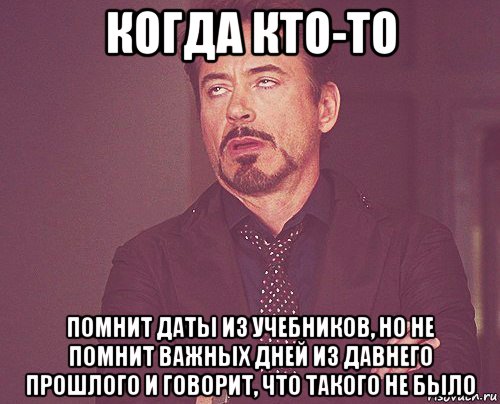 когда кто-то помнит даты из учебников, но не помнит важных дней из давнего прошлого и говорит, что такого не было, Мем твое выражение лица