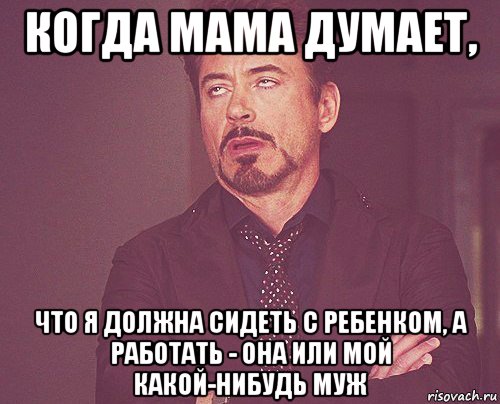 когда мама думает, что я должна сидеть с ребенком, а работать - она или мой какой-нибудь муж, Мем твое выражение лица