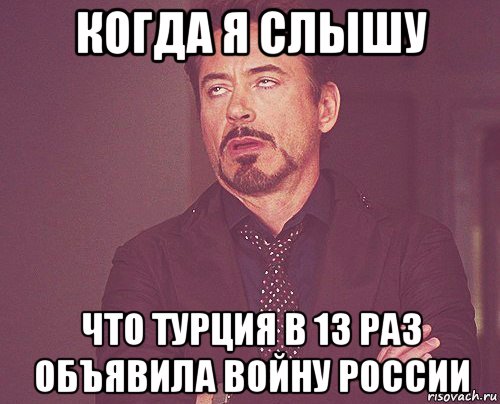 когда я слышу что турция в 13 раз объявила войну россии, Мем твое выражение лица