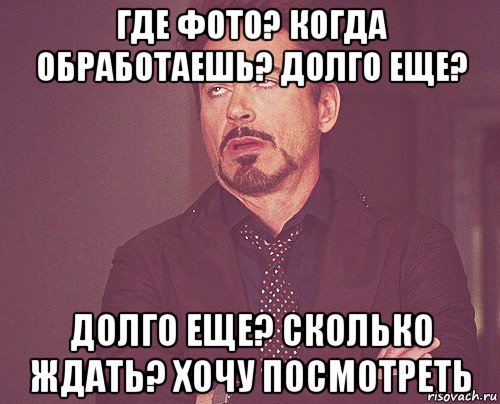 где фото? когда обработаешь? долго еще? долго еще? сколько ждать? хочу посмотреть, Мем твое выражение лица