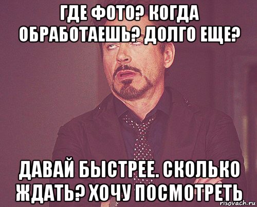 где фото? когда обработаешь? долго еще? давай быстрее. сколько ждать? хочу посмотреть, Мем твое выражение лица