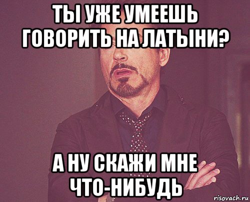 ты уже умеешь говорить на латыни? а ну скажи мне что-нибудь, Мем твое выражение лица