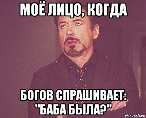 моё лицо, когда богов спрашивает: "баба была?", Мем твое выражение лица