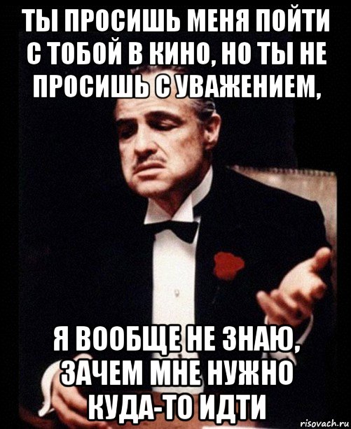 ты просишь меня пойти с тобой в кино, но ты не просишь с уважением, я вообще не знаю, зачем мне нужно куда-то идти, Мем ты делаешь это без уважения