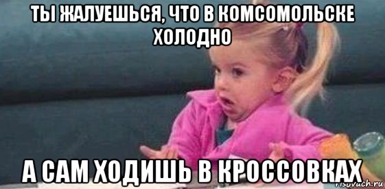 ты жалуешься, что в комсомольске холодно а сам ходишь в кроссовках, Мем  Ты говоришь (девочка возмущается)