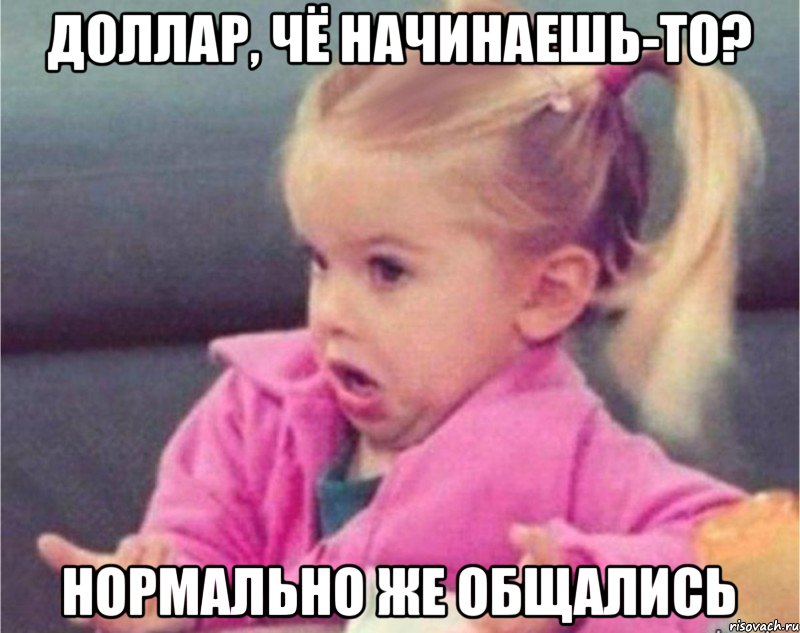 доллар, чё начинаешь-то? нормально же общались, Мем   Девочка возмущается