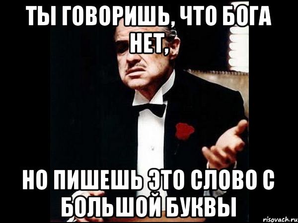 Ты говоришь, что бога нет, но пишешь это слово с большой буквы, Мем ты делаешь это без уважения