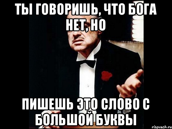 Ты говоришь, что бога нет, но пишешь это слово с большой буквы, Мем ты делаешь это без уважения