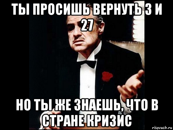 ты просишь вернуть 3 и 27 но ты же знаешь, что в стране кризис, Мем ты делаешь это без уважения