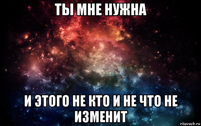 ты мне нужна и этого не кто и не что не изменит