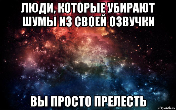 люди, которые убирают шумы из своей озвучки вы просто прелесть, Мем Просто космос