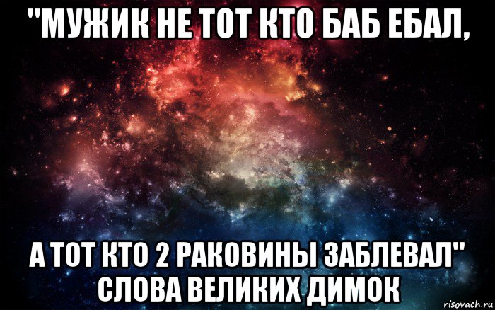 "мужик не тот кто баб ебал, а тот кто 2 раковины заблевал" слова великих димок, Мем Просто космос