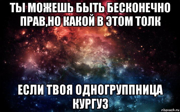 ты можешь быть бесконечно прав,но какой в этом толк если твоя одногруппница кургуз, Мем Просто космос