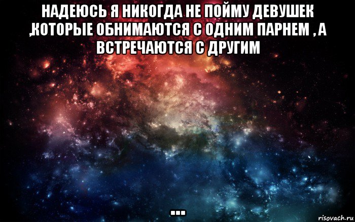 надеюсь я никогда не пойму девушек ,которые обнимаются с одним парнем , а встречаются с другим ..., Мем Просто космос